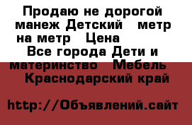 Продаю не дорогой манеж Детский , метр на метр › Цена ­ 1 500 - Все города Дети и материнство » Мебель   . Краснодарский край